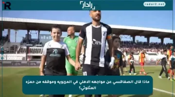 ماذا قال الصفاقسي عن مواجهة الأهلي في المئوية وموقفه من حمزة المثلوثي؟